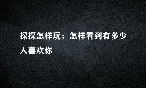 探探怎样玩；怎样看到有多少人喜欢你