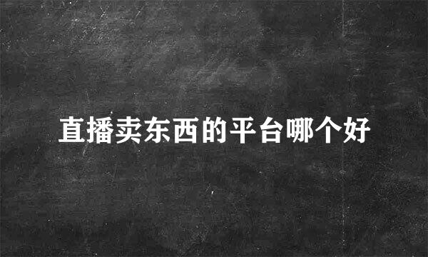 直播卖东西的平台哪个好