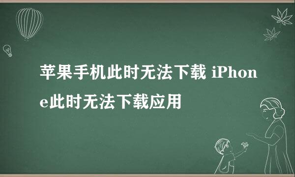 苹果手机此时无法下载 iPhone此时无法下载应用