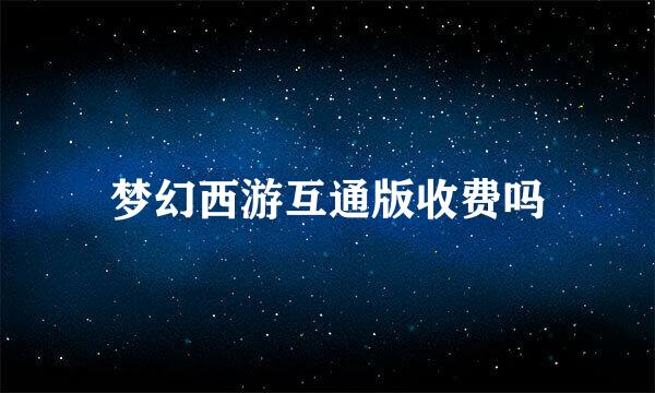 梦幻西游互通版收费吗