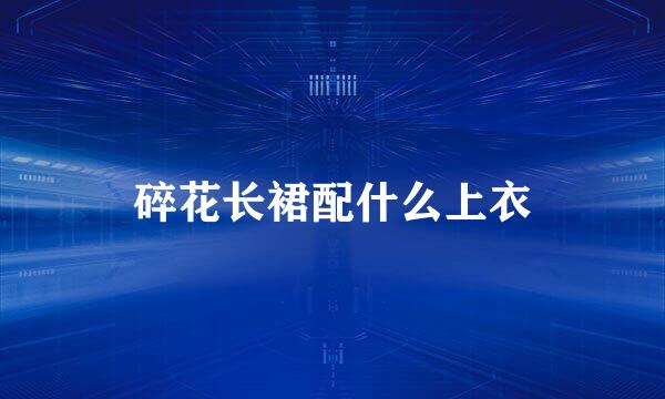 碎花长裙配什么上衣