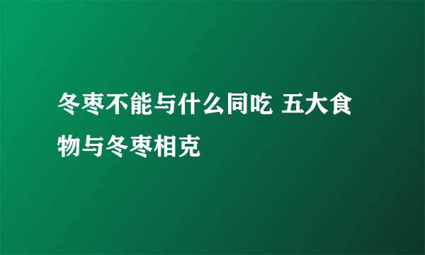 冬枣不能与什么同吃 五大食物与冬枣相克