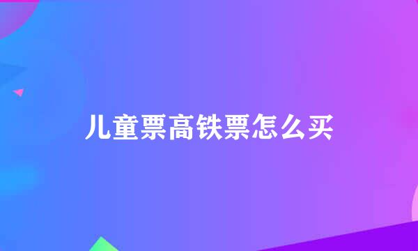 儿童票高铁票怎么买