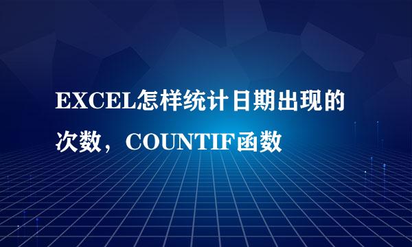 EXCEL怎样统计日期出现的次数，COUNTIF函数