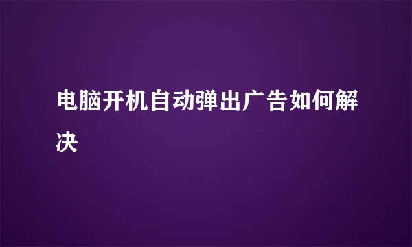 电脑开机自动弹出广告如何解决