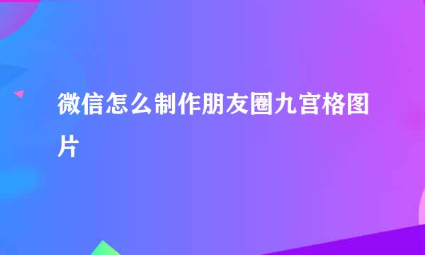 微信怎么制作朋友圈九宫格图片
