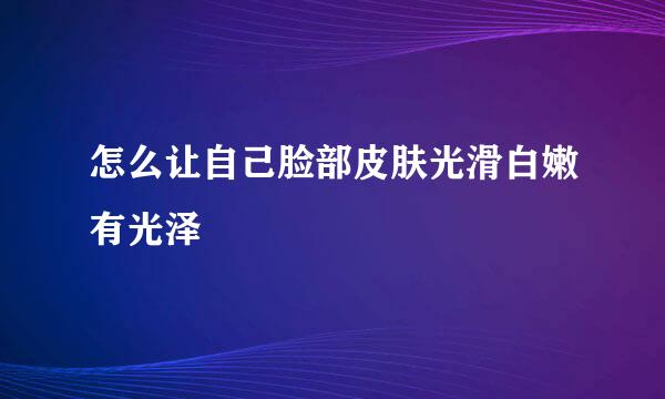 怎么让自己脸部皮肤光滑白嫩有光泽