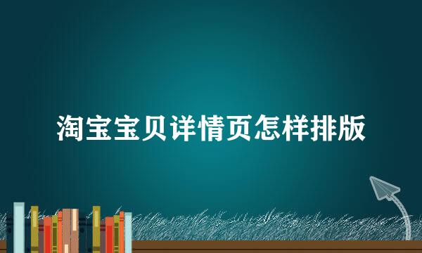 淘宝宝贝详情页怎样排版