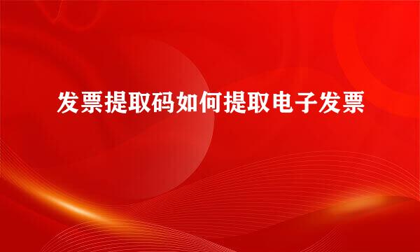 发票提取码如何提取电子发票
