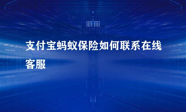 支付宝蚂蚁保险如何联系在线客服
