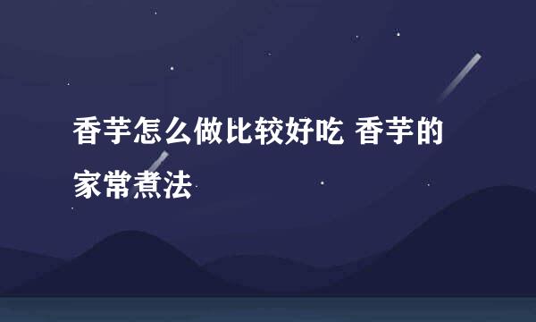 香芋怎么做比较好吃 香芋的家常煮法