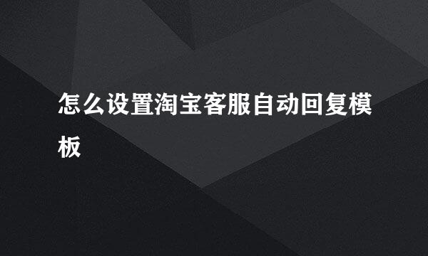 怎么设置淘宝客服自动回复模板
