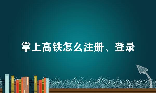 掌上高铁怎么注册、登录