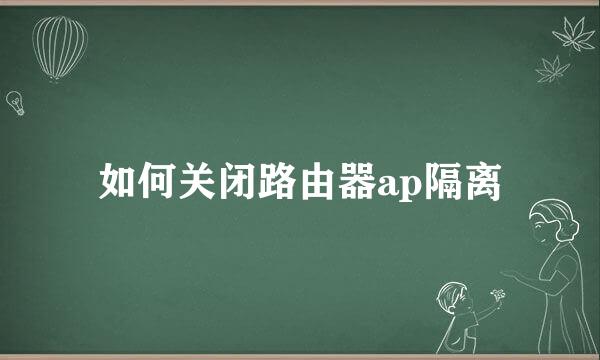 如何关闭路由器ap隔离