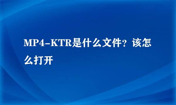 MP4-KTR是什么文件？该怎么打开