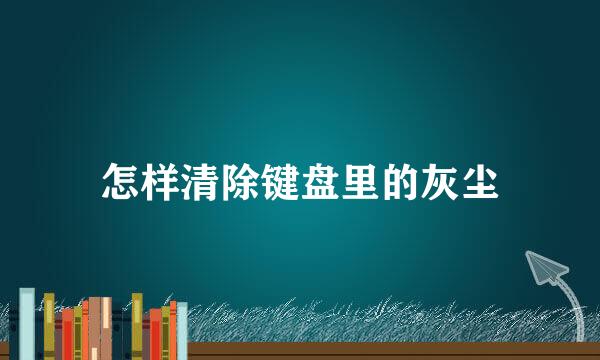怎样清除键盘里的灰尘
