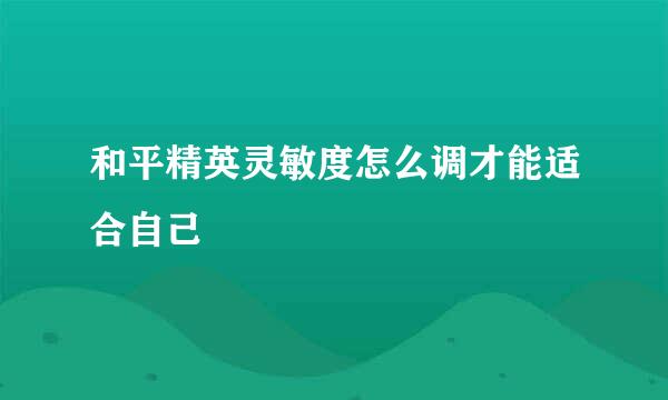和平精英灵敏度怎么调才能适合自己