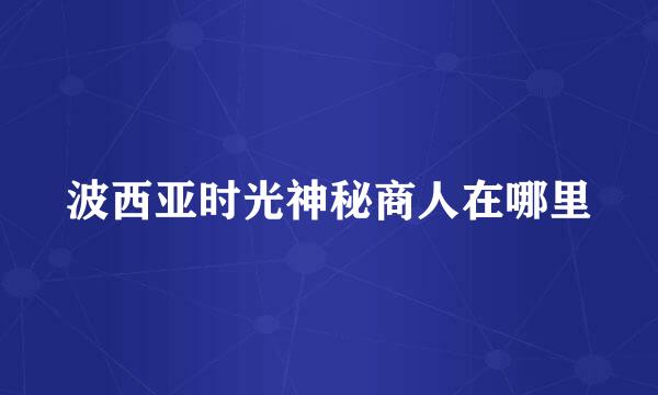 波西亚时光神秘商人在哪里