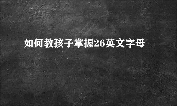 如何教孩子掌握26英文字母
