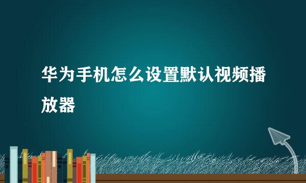华为手机怎么设置默认视频播放器