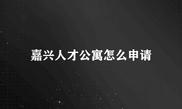 嘉兴人才公寓怎么申请