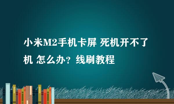 小米M2手机卡屏 死机开不了机 怎么办？线刷教程