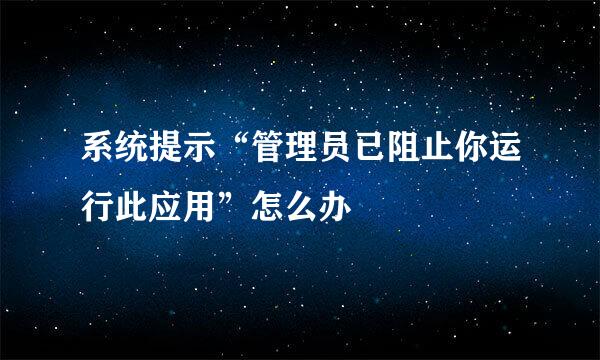 系统提示“管理员已阻止你运行此应用”怎么办
