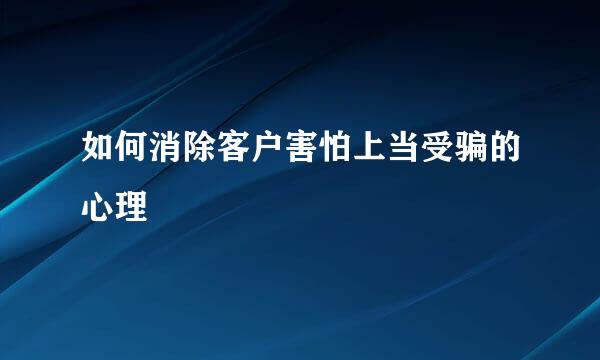 如何消除客户害怕上当受骗的心理