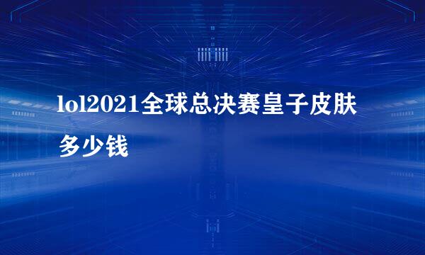 lol2021全球总决赛皇子皮肤多少钱