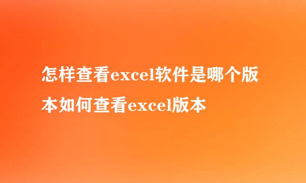 怎样查看excel软件是哪个版本如何查看excel版本