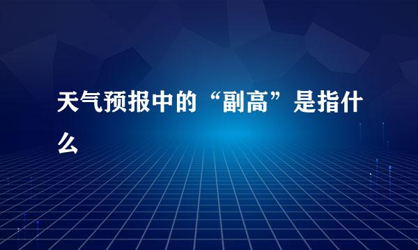 天气预报中的“副高”是指什么
