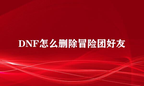 DNF怎么删除冒险团好友