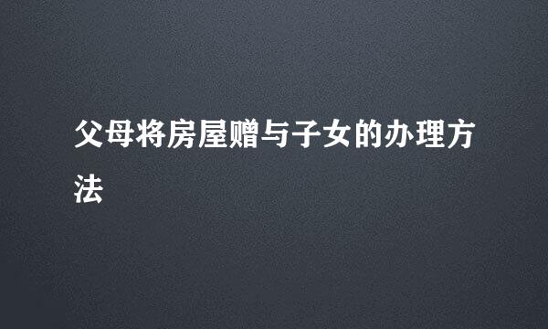 父母将房屋赠与子女的办理方法