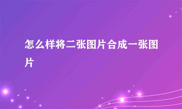 怎么样将二张图片合成一张图片