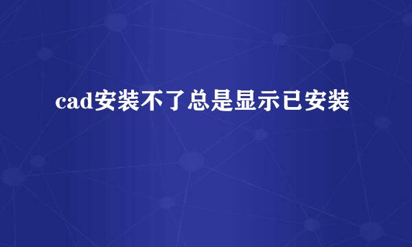 cad安装不了总是显示已安装