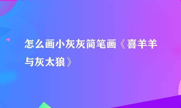 怎么画小灰灰简笔画《喜羊羊与灰太狼》