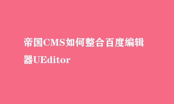 帝国CMS如何整合百度编辑器UEditor