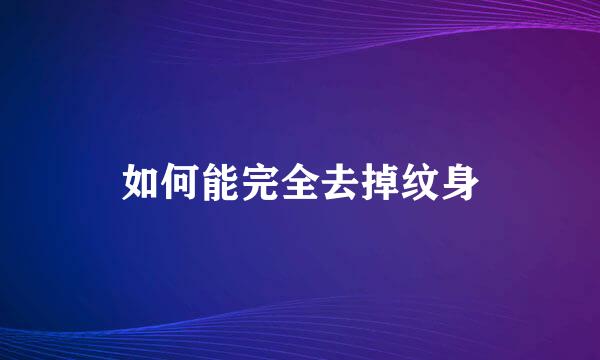如何能完全去掉纹身