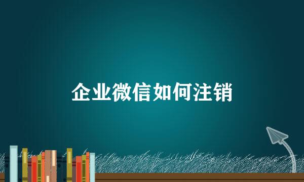 企业微信如何注销