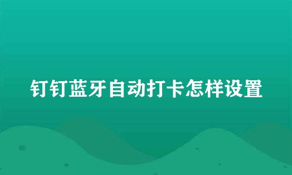 钉钉蓝牙自动打卡怎样设置