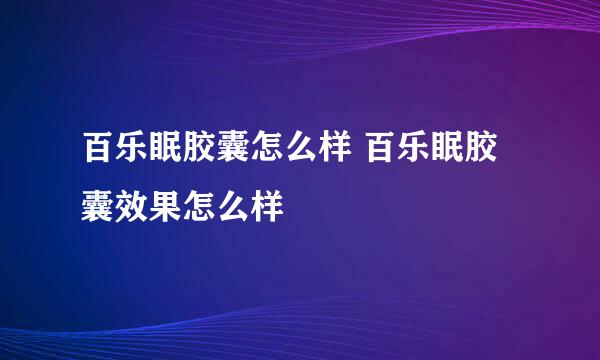 百乐眠胶囊怎么样 百乐眠胶囊效果怎么样