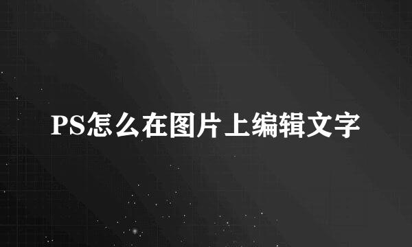 PS怎么在图片上编辑文字