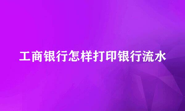 工商银行怎样打印银行流水