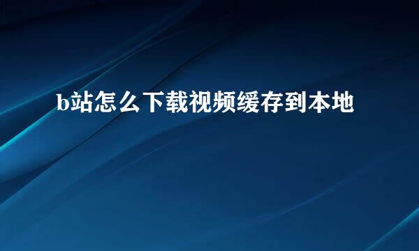 b站怎么下载视频缓存到本地