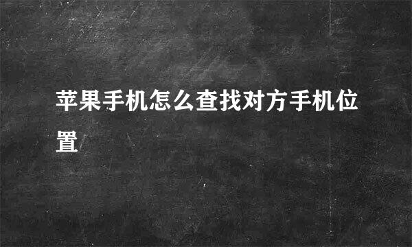 苹果手机怎么查找对方手机位置