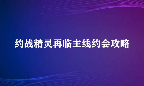 约战精灵再临主线约会攻略