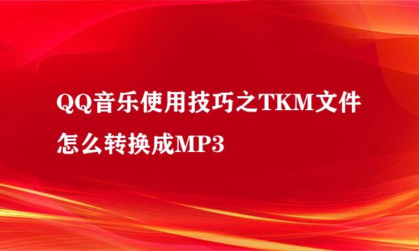 QQ音乐使用技巧之TKM文件怎么转换成MP3