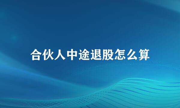 合伙人中途退股怎么算