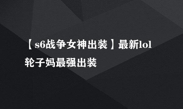【s6战争女神出装】最新lol轮子妈最强出装