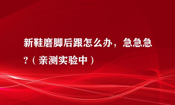 新鞋磨脚后跟怎么办，急急急?（亲测实验中）